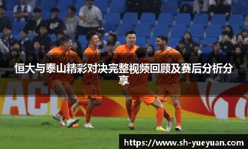 恒大与泰山精彩对决完整视频回顾及赛后分析分享